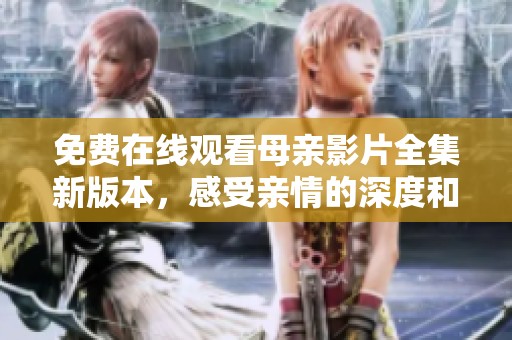 免费在线观看母亲影片全集新版本，感受亲情的深度和温暖