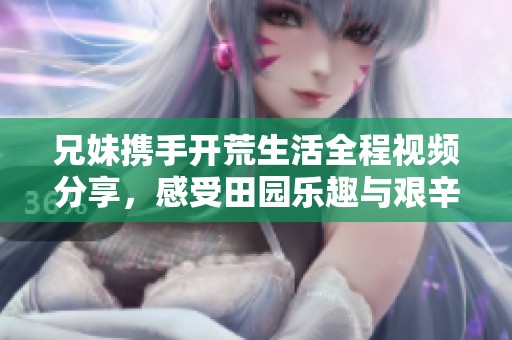 兄妹携手开荒生活全程视频分享，感受田园乐趣与艰辛
