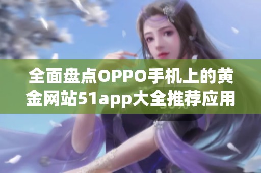 全面盘点OPPO手机上的黄金网站51app大全推荐应用