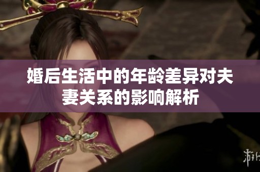 婚后生活中的年龄差异对夫妻关系的影响解析