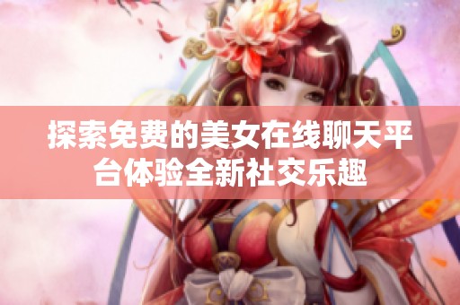 探索免费的美女在线聊天平台体验全新社交乐趣