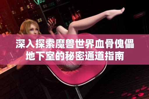 深入探索魔兽世界血骨傀儡地下室的秘密通道指南