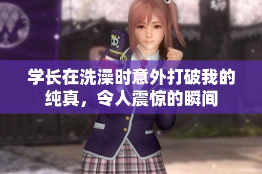 学长在洗澡时意外打破我的纯真，令人震惊的瞬间