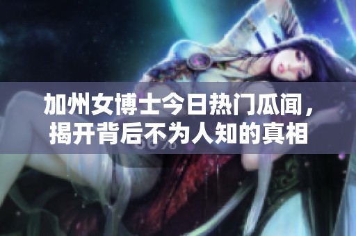 加州女博士今日热门瓜闻，揭开背后不为人知的真相