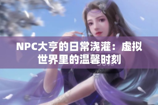 NPC大亨的日常浇灌：虚拟世界里的温馨时刻