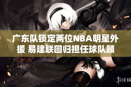 广东队锁定两位NBA明星外援 易建联回归担任球队顾问
