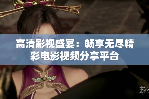 高清影视盛宴：畅享无尽精彩电影视频分享平台