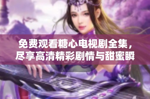 免费观看糖心电视剧全集，尽享高清精彩剧情与甜蜜瞬间