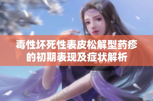 毒性坏死性表皮松解型药疹的初期表现及症状解析