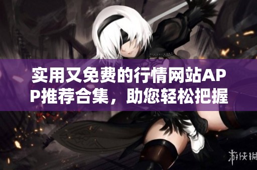 实用又免费的行情网站APP推荐合集，助您轻松把握市场动态