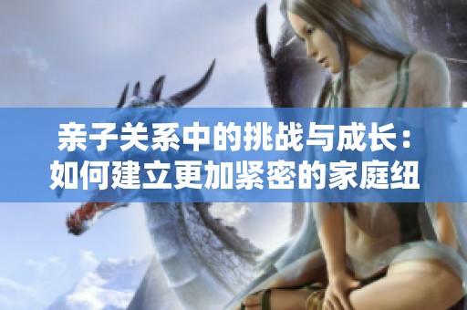 亲子关系中的挑战与成长：如何建立更加紧密的家庭纽带