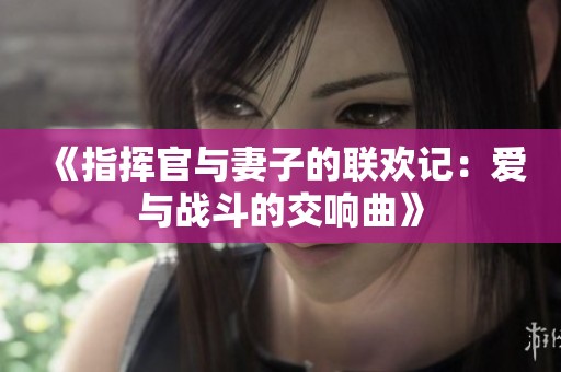 《指挥官与妻子的联欢记：爱与战斗的交响曲》
