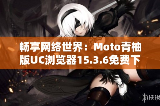 畅享网络世界：Moto青柚版UC浏览器15.3.6免费下载指南