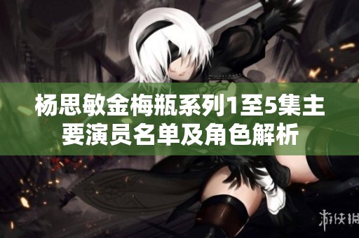 杨思敏金梅瓶系列1至5集主要演员名单及角色解析