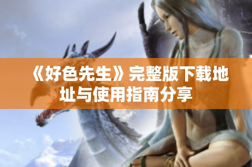《好色先生》完整版下载地址与使用指南分享