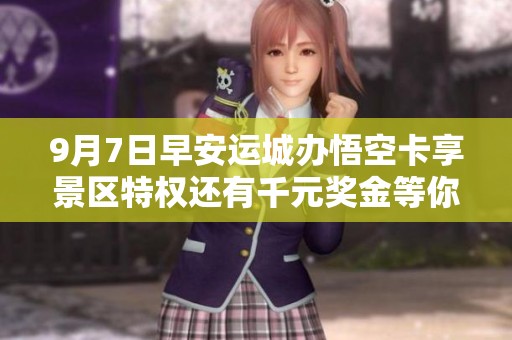 9月7日早安运城办悟空卡享景区特权还有千元奖金等你来拿