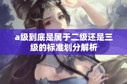 a级到底是属于二级还是三级的标准划分解析