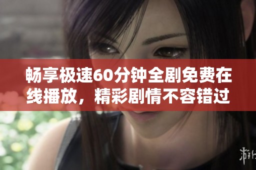 畅享极速60分钟全剧免费在线播放，精彩剧情不容错过