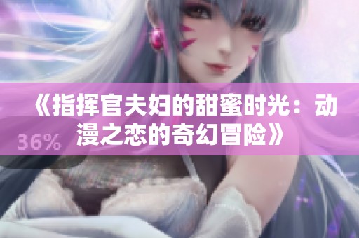 《指挥官夫妇的甜蜜时光：动漫之恋的奇幻冒险》