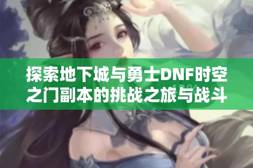 探索地下城与勇士DNF时空之门副本的挑战之旅与战斗策略