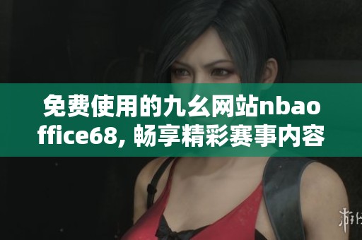 免费使用的九幺网站nbaoffice68, 畅享精彩赛事内容与信息