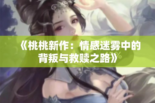 《桃桃新作：情感迷雾中的背叛与救赎之路》