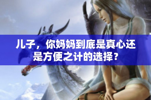 儿子，你妈妈到底是真心还是方便之计的选择？