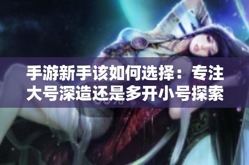手游新手该如何选择：专注大号深造还是多开小号探索？