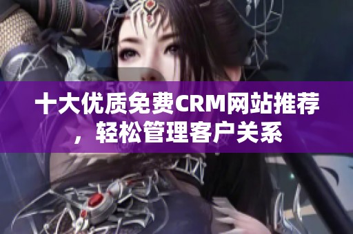 十大优质免费CRM网站推荐，轻松管理客户关系