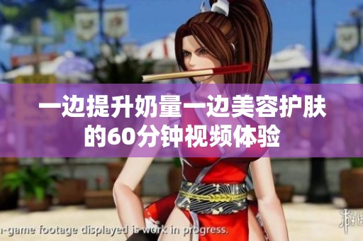 一边提升奶量一边美容护肤的60分钟视频体验