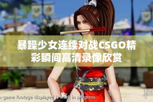 暴躁少女连续对战CSGO精彩瞬间高清录像欣赏
