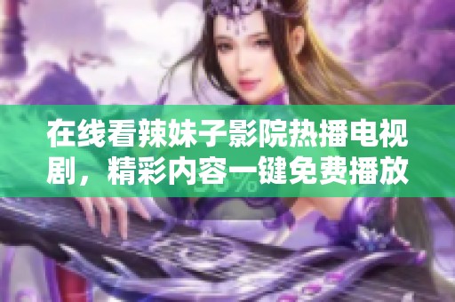 在线看辣妹子影院热播电视剧，精彩内容一键免费播放