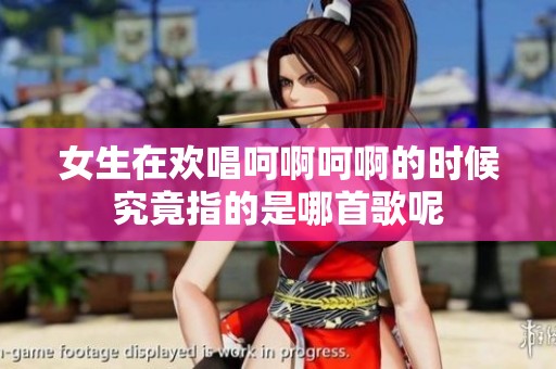 女生在欢唱呵啊呵啊的时候究竟指的是哪首歌呢
