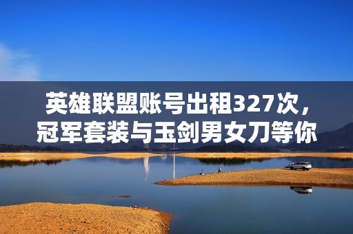 英雄联盟账号出租327次，冠军套装与玉剑男女刀等你来租赁