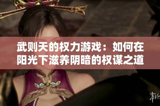 武则天的权力游戏：如何在阳光下滋养阴暗的权谋之道