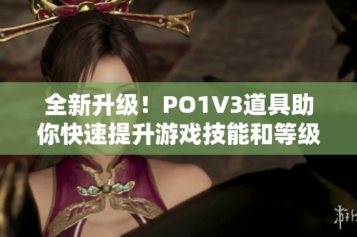 全新升级！PO1V3道具助你快速提升游戏技能和等级