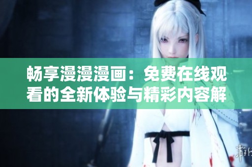 畅享漫漫漫画：免费在线观看的全新体验与精彩内容解析