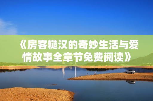 《房客糙汉的奇妙生活与爱情故事全章节免费阅读》
