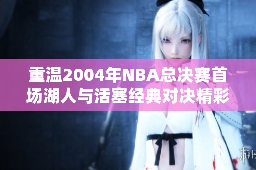 重温2004年NBA总决赛首场湖人与活塞经典对决精彩回顾