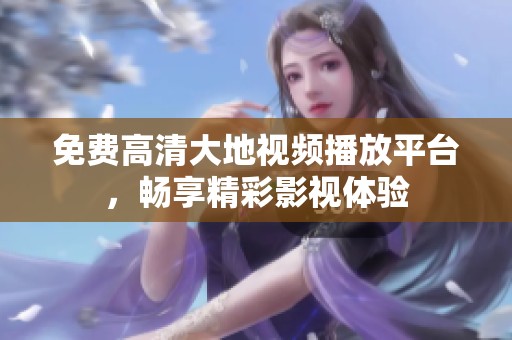 免费高清大地视频播放平台，畅享精彩影视体验