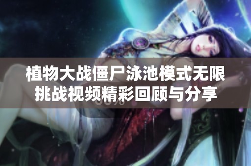 植物大战僵尸泳池模式无限挑战视频精彩回顾与分享