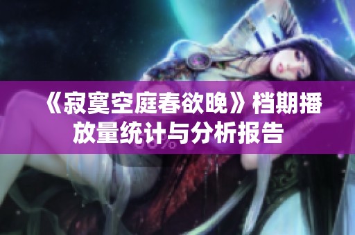 《寂寞空庭春欲晚》档期播放量统计与分析报告