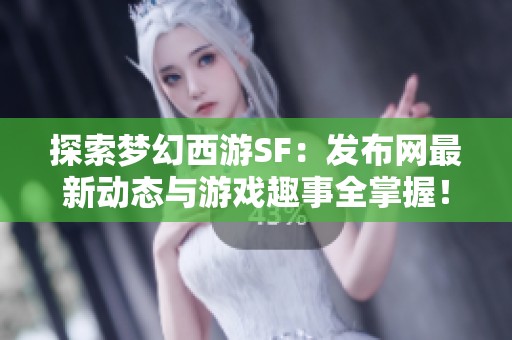 探索梦幻西游SF：发布网最新动态与游戏趣事全掌握！