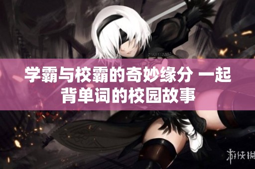 学霸与校霸的奇妙缘分 一起背单词的校园故事