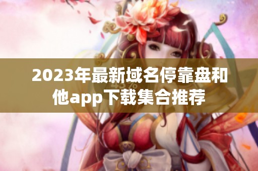 2023年最新域名停靠盘和他app下载集合推荐