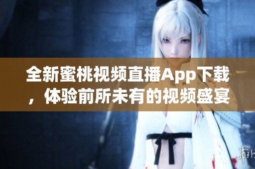 全新蜜桃视频直播App下载，体验前所未有的视频盛宴