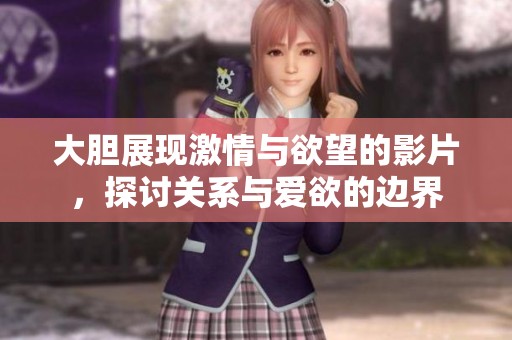 大胆展现激情与欲望的影片，探讨关系与爱欲的边界
