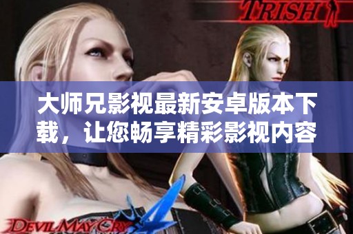 大师兄影视最新安卓版本下载，让您畅享精彩影视内容