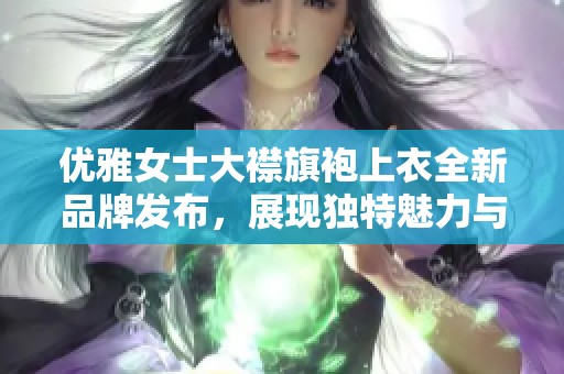 优雅女士大襟旗袍上衣全新品牌发布，展现独特魅力与风范
