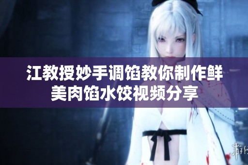 江教授妙手调馅教你制作鲜美肉馅水饺视频分享